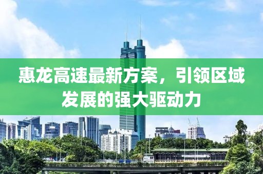 惠龙高速最新方案，引领区域发展的强大驱动力