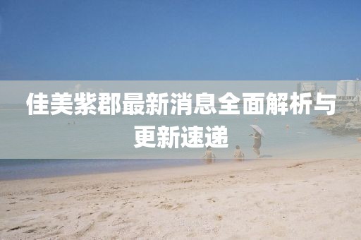 佳美紫郡最新消息全面解析与更新速递