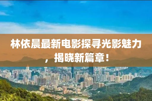 林依晨最新电影探寻光影魅力，揭晓新篇章！