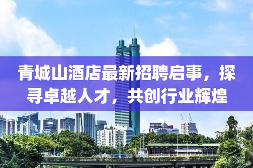 青城山酒店最新招聘启事，探寻卓越人才，共创行业辉煌