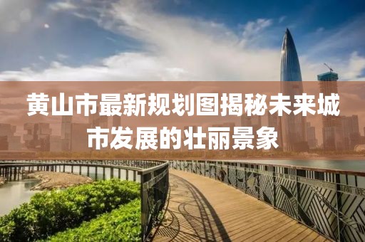 黄山市最新规划图揭秘未来城市发展的壮丽景象