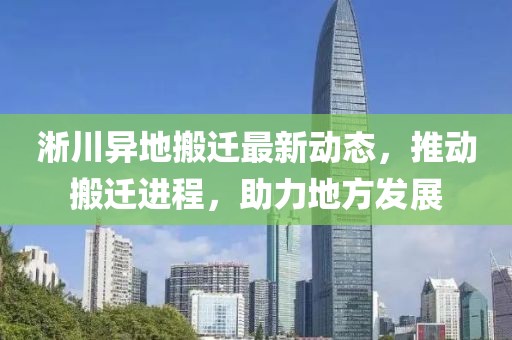 淅川异地搬迁最新动态，推动搬迁进程，助力地方发展