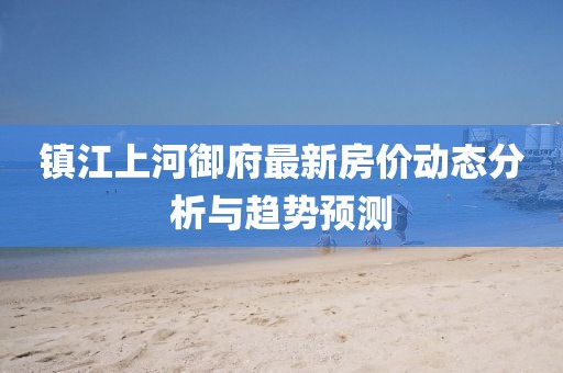 镇江上河御府最新房价动态分析与趋势预测
