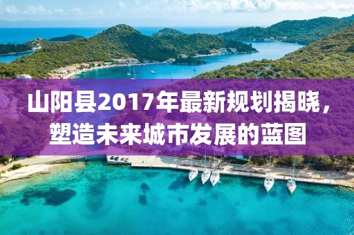 山阳县2017年最新规划揭晓，塑造未来城市发展的蓝图