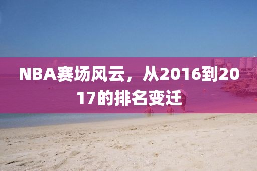 NBA赛场风云，从2016到2017的排名变迁