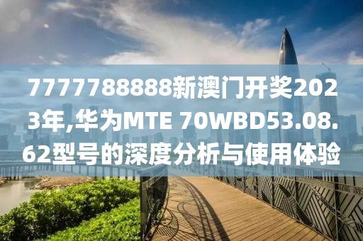 7777788888新澳门开奖2023年,华为MTE 70WBD53.08.62型号的深度分析与使用体验