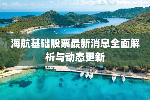 海航基础股票最新消息全面解析与动态更新