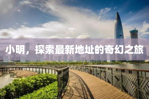 小明，探索最新地址的奇幻之旅