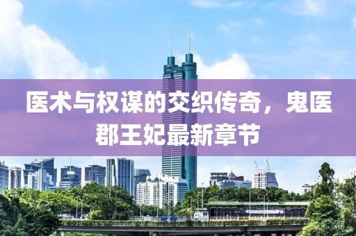 医术与权谋的交织传奇，鬼医郡王妃最新章节