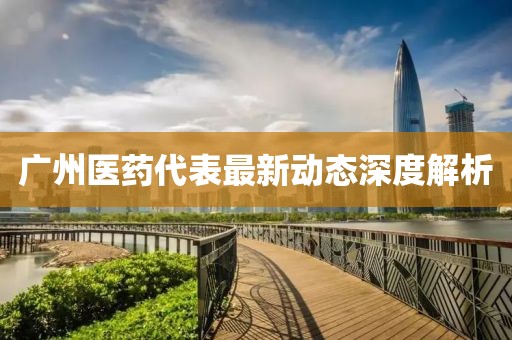 广州医药代表最新动态深度解析