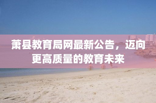 萧县教育局网最新公告，迈向更高质量的教育未来