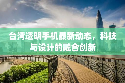 台湾透明手机最新动态，科技与设计的融合创新