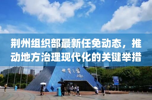 荆州组织部最新任免动态，推动地方治理现代化的关键举措