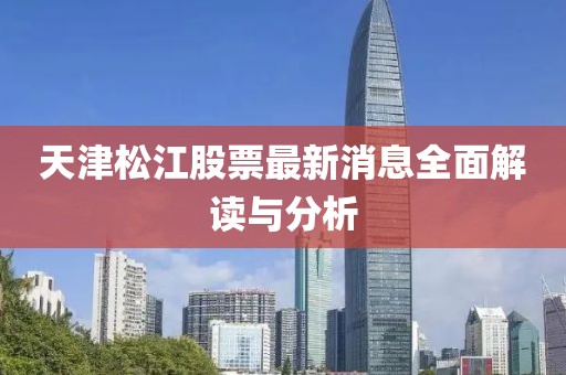 天津松江股票最新消息全面解读与分析