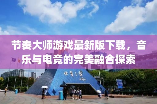 节奏大师游戏最新版下载，音乐与电竞的完美融合探索