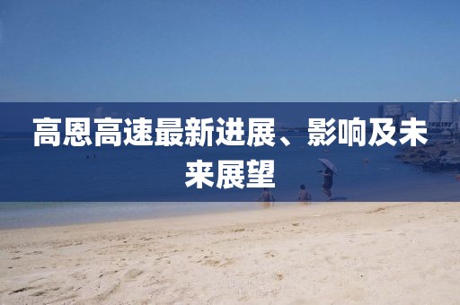 高恩高速最新进展、影响及未来展望