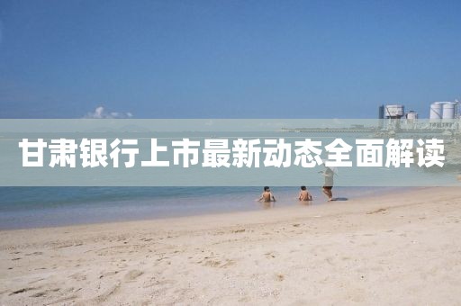 甘肃银行上市最新动态全面解读
