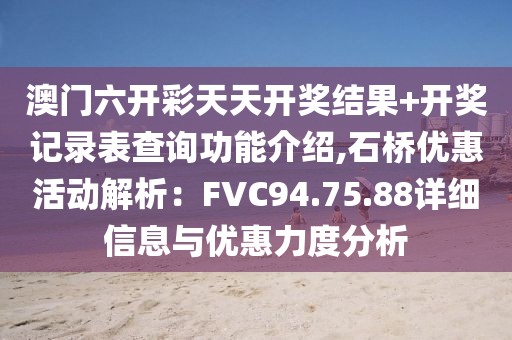 澳门六开彩天天开奖结果+开奖记录表查询功能介绍,石桥优惠活动解析：FVC94.75.88详细信息与优惠力度分析