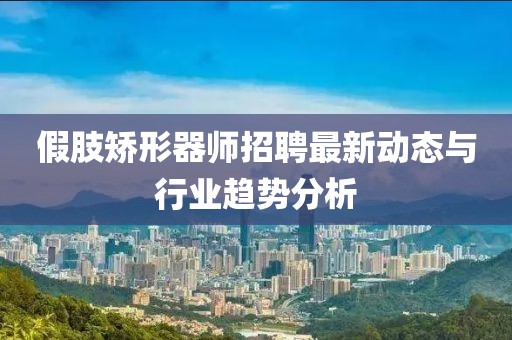 假肢矫形器师招聘最新动态与行业趋势分析