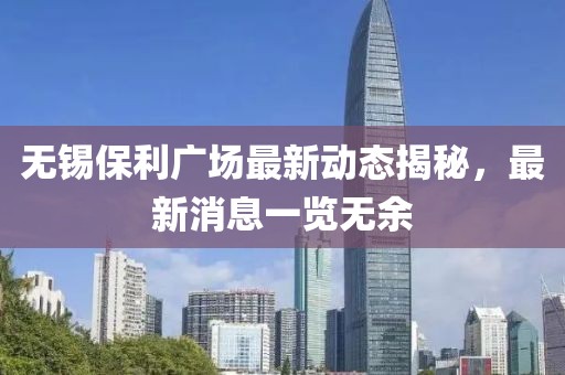 无锡保利广场最新动态揭秘，最新消息一览无余