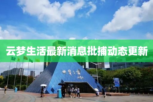 云梦生活最新消息批捕动态更新