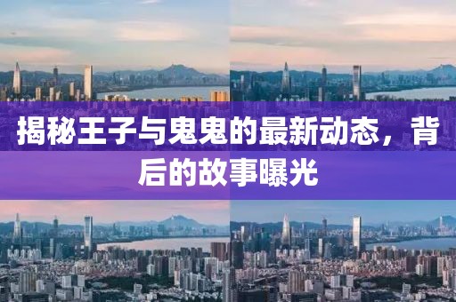 揭秘王子与鬼鬼的最新动态，背后的故事曝光