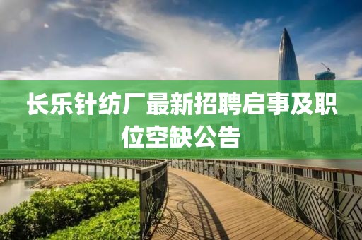 长乐针纺厂最新招聘启事及职位空缺公告