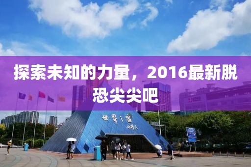 探索未知的力量，2016最新脱恐尖尖吧