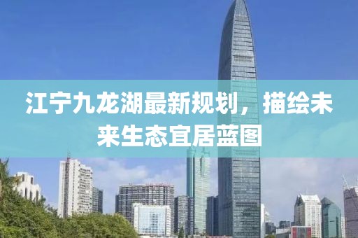 江宁九龙湖最新规划，描绘未来生态宜居蓝图