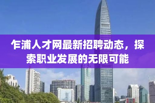 乍浦人才网最新招聘动态，探索职业发展的无限可能