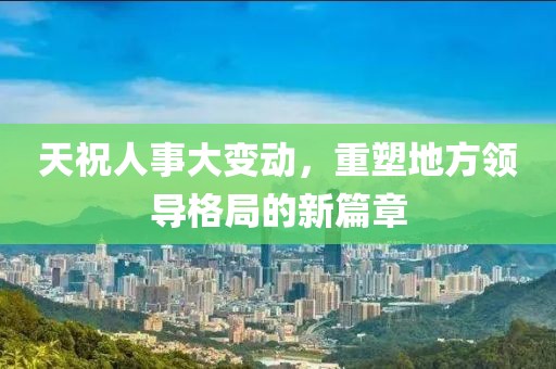 天祝人事大变动，重塑地方领导格局的新篇章