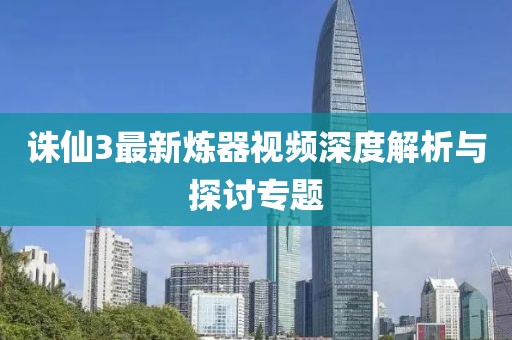 诛仙3最新炼器视频深度解析与探讨专题