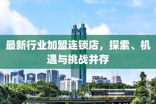 最新行业加盟连锁店，探索、机遇与挑战并存