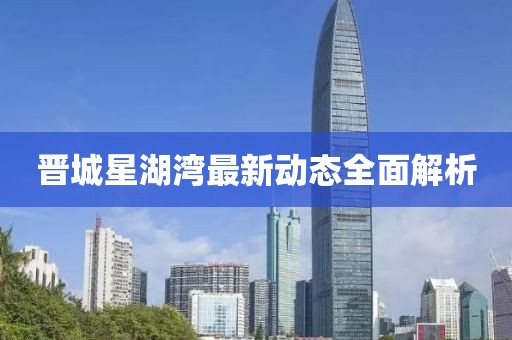 晋城星湖湾最新动态全面解析