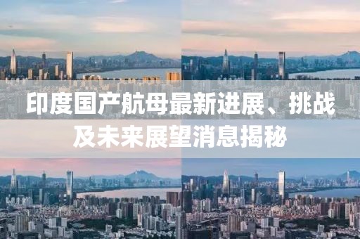印度国产航母最新进展、挑战及未来展望消息揭秘
