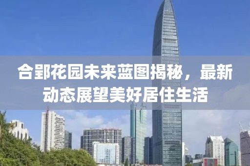 合郢花园未来蓝图揭秘，最新动态展望美好居住生活