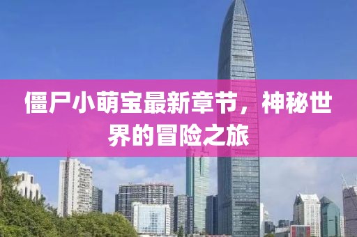 僵尸小萌宝最新章节，神秘世界的冒险之旅