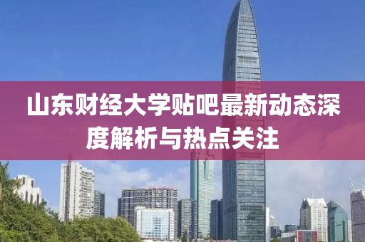 山东财经大学贴吧最新动态深度解析与热点关注