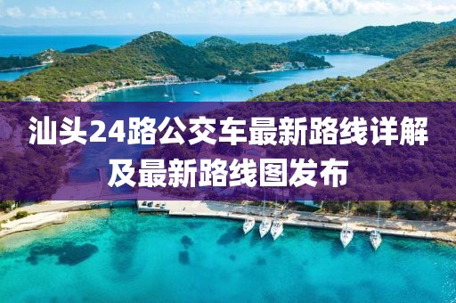 汕头24路公交车最新路线详解及最新路线图发布