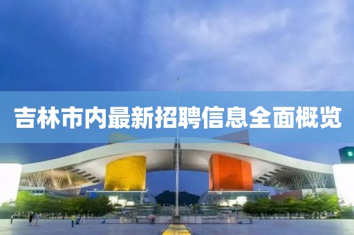 吉林市内最新招聘信息全面概览