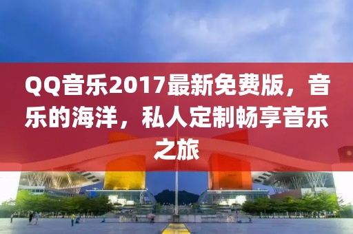 QQ音乐2017最新免费版，音乐的海洋，私人定制畅享音乐之旅
