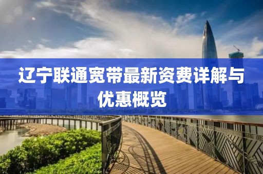 辽宁联通宽带最新资费详解与优惠概览