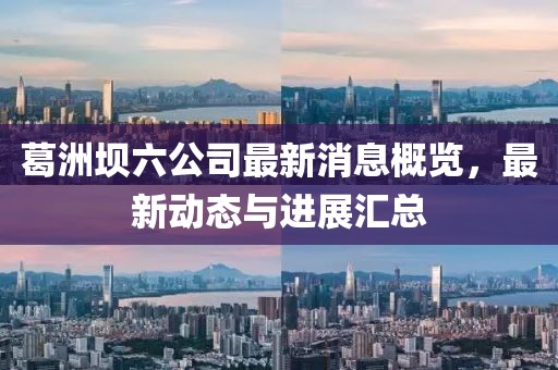 葛洲坝六公司最新消息概览，最新动态与进展汇总