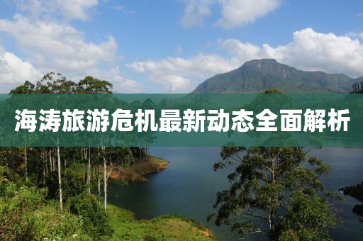 海涛旅游危机最新动态全面解析