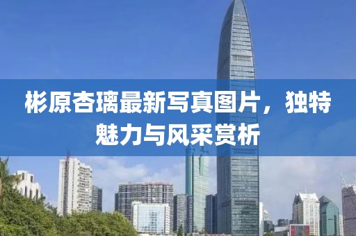 彬原杏璃最新写真图片，独特魅力与风采赏析
