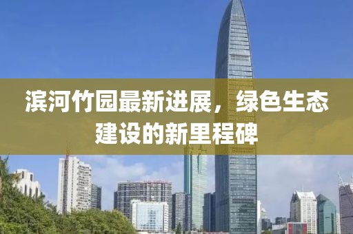 滨河竹园最新进展，绿色生态建设的新里程碑