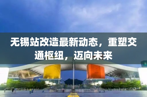 无锡站改造最新动态，重塑交通枢纽，迈向未来