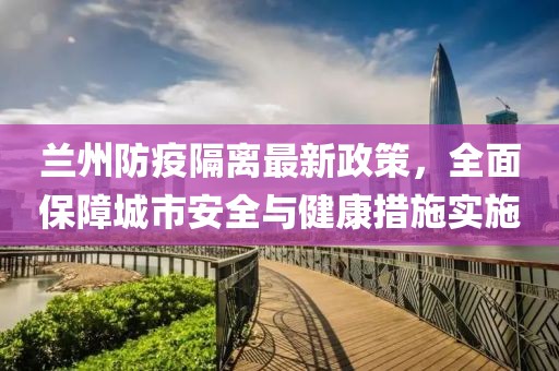 兰州防疫隔离最新政策，全面保障城市安全与健康措施实施
