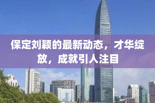 保定刘颖的最新动态，才华绽放，成就引人注目