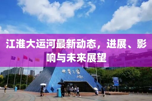 江淮大运河最新动态，进展、影响与未来展望